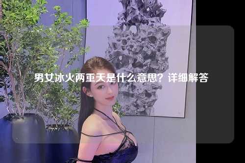 男女冰火两重天是什么意思？详细解答 