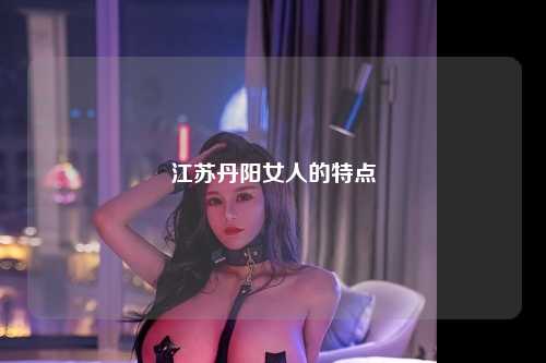 江苏丹阳女人的特点