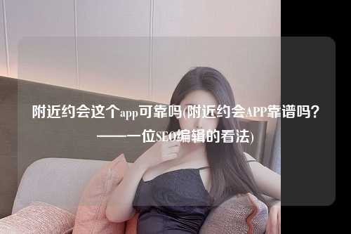 附近约会这个app可靠吗(附近约会APP靠谱吗？——一位SEO编辑的看法)