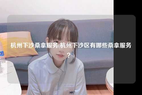 杭州下沙桑拿服务(杭州下沙区有哪些桑拿服务？)