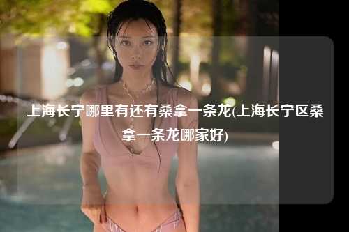 上海长宁哪里有还有桑拿一条龙(上海长宁区桑拿一条龙哪家好)