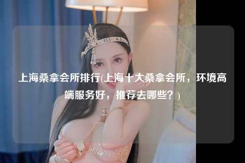 上海桑拿会所排行(上海十大桑拿会所，环境高端服务好，推荐去哪些？)