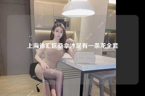 上海徐汇区桑拿沐足有一条龙全套