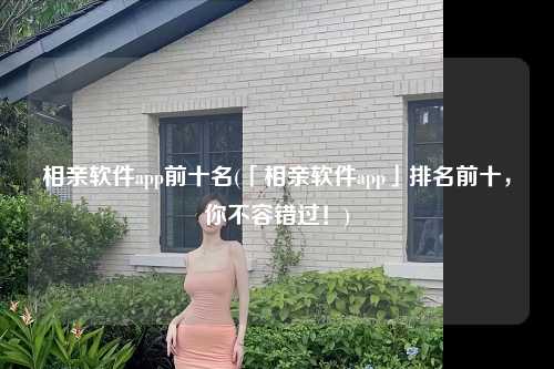 相亲软件app前十名(「相亲软件app」排名前十，你不容错过！)